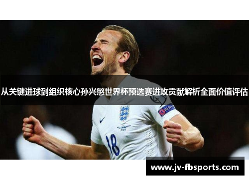 从关键进球到组织核心孙兴慜世界杯预选赛进攻贡献解析全面价值评估
