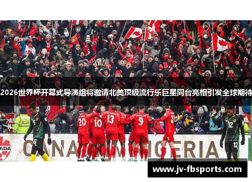 2026世界杯开幕式导演组将邀请北美顶级流行乐巨星同台亮相引发全球期待