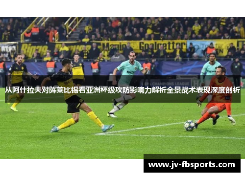 从阿什拉夫对阵莱比锡看亚洲杯级攻防影响力解析全景战术表现深度剖析