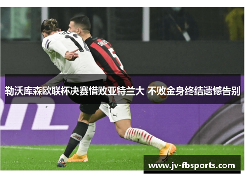 勒沃库森欧联杯决赛惜败亚特兰大 不败金身终结遗憾告别