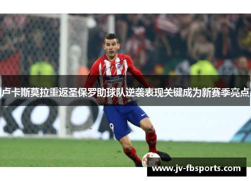 卢卡斯莫拉重返圣保罗助球队逆袭表现关键成为新赛季亮点