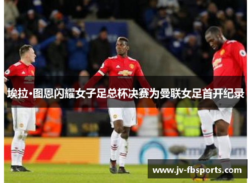 埃拉·图恩闪耀女子足总杯决赛为曼联女足首开纪录