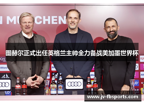 图赫尔正式出任英格兰主帅全力备战美加墨世界杯