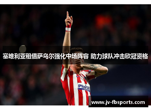 塞维利亚租借萨乌尔强化中场阵容 助力球队冲击欧冠资格