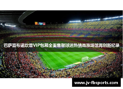 巴萨宣布诺坎普VIP包厢全面售罄球迷热情高涨场馆再创新纪录