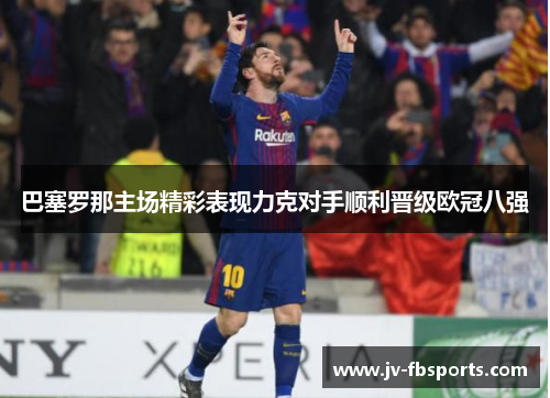 巴塞罗那主场精彩表现力克对手顺利晋级欧冠八强