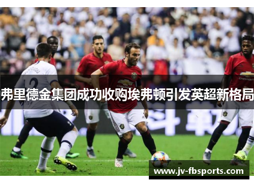 弗里德金集团成功收购埃弗顿引发英超新格局