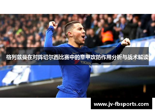 格列兹曼在对阵切尔西比赛中的意甲攻防作用分析与战术解读