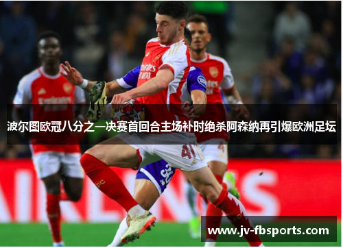 波尔图欧冠八分之一决赛首回合主场补时绝杀阿森纳再引爆欧洲足坛