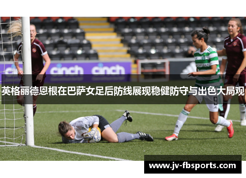 英格丽德恩根在巴萨女足后防线展现稳健防守与出色大局观