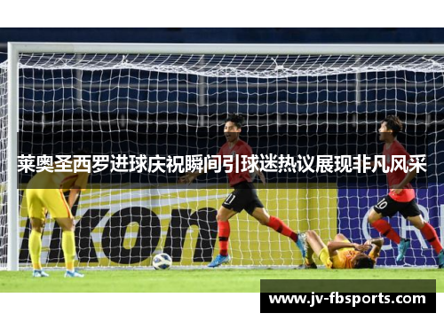 莱奥圣西罗进球庆祝瞬间引球迷热议展现非凡风采