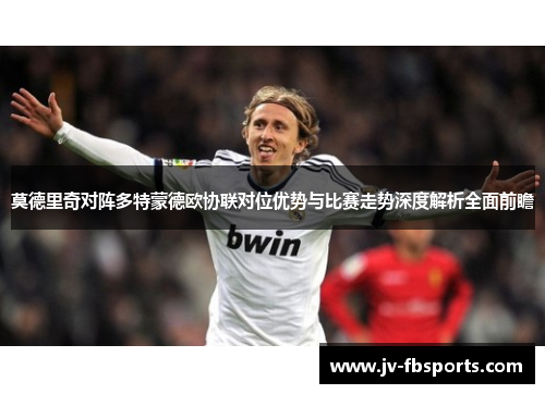莫德里奇对阵多特蒙德欧协联对位优势与比赛走势深度解析全面前瞻
