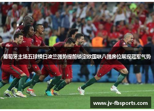 葡萄牙主场五球横扫波兰强势提前锁定欧国联八强席位展现冠军气势