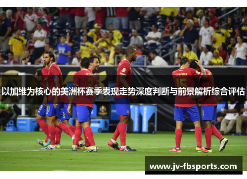以加维为核心的美洲杯赛季表现走势深度判断与前景解析综合评估