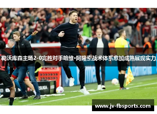 勒沃库森主场2-0完胜对手哈维·阿隆索战术体系愈加成熟展现实力