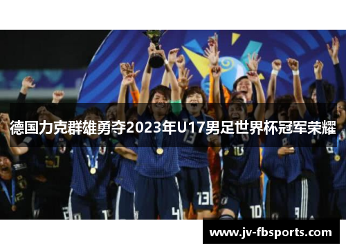 德国力克群雄勇夺2023年U17男足世界杯冠军荣耀 德国力克群雄勇夺2023年U17男足世界杯冠军荣耀