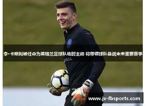 李·卡斯利被任命为英格兰足球队临时主帅 将带领球队备战未来重要赛事 李·卡斯利被任命为英格兰足球队临时主帅 将带领球队备战未来重要赛事
