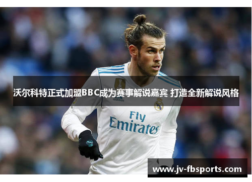 沃尔科特正式加盟BBC成为赛事解说嘉宾 打造全新解说风格 沃尔科特正式加盟BBC成为赛事解说嘉宾 打造全新解说风格