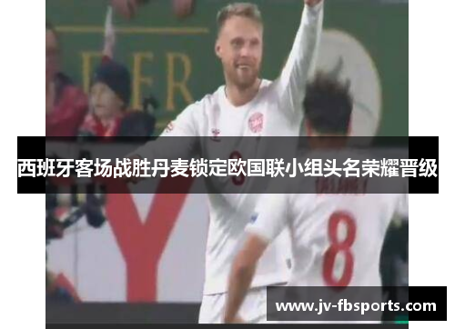 西班牙客场战胜丹麦锁定欧国联小组头名荣耀晋级 西班牙客场战胜丹麦锁定欧国联小组头名荣耀晋级