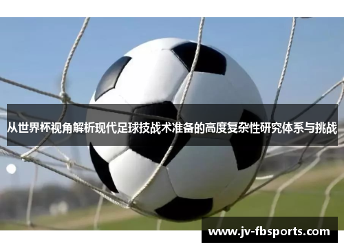 从世界杯视角解析现代足球技战术准备的高度复杂性研究体系与挑战 从世界杯视角解析现代足球技战术准备的高度复杂性研究体系与挑战