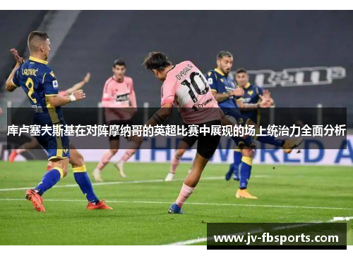 库卢塞夫斯基在对阵摩纳哥的英超比赛中展现的场上统治力全面分析 库卢塞夫斯基在对阵摩纳哥的英超比赛中展现的场上统治力全面分析